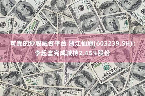 可靠的炒股融资平台 浙江仙通(603239.SH)：李起富完成减持2.45%股份