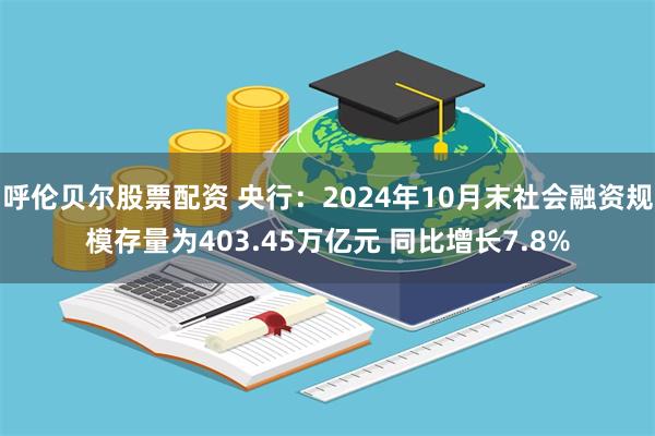 呼伦贝尔股票配资 央行：2024年10月末社会融资规模存量为403.45万亿元 同比增长7.8%