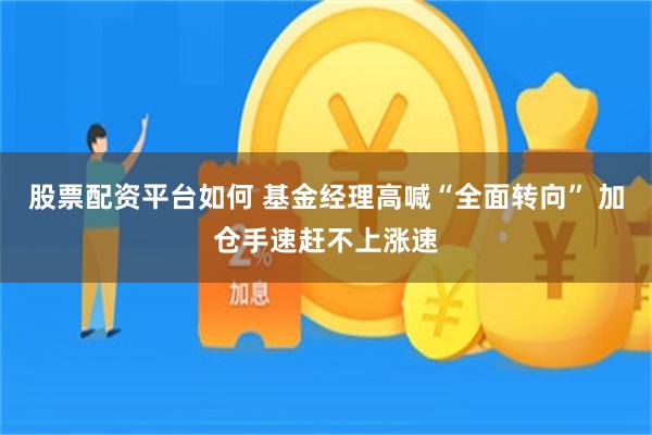 股票配资平台如何 基金经理高喊“全面转向” 加仓手速赶不上涨速