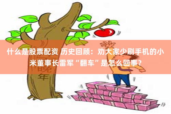 什么是股票配资 历史回顾：劝大家少刷手机的小米董事长雷军“翻车”是怎么回事？