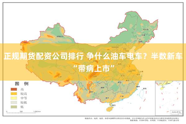 正规期货配资公司排行 争什么油车电车？半数新车“带病上市”