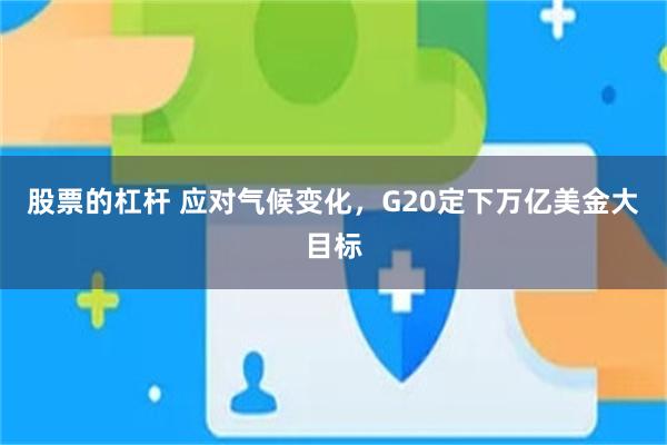 股票的杠杆 应对气候变化，G20定下万亿美金大目标