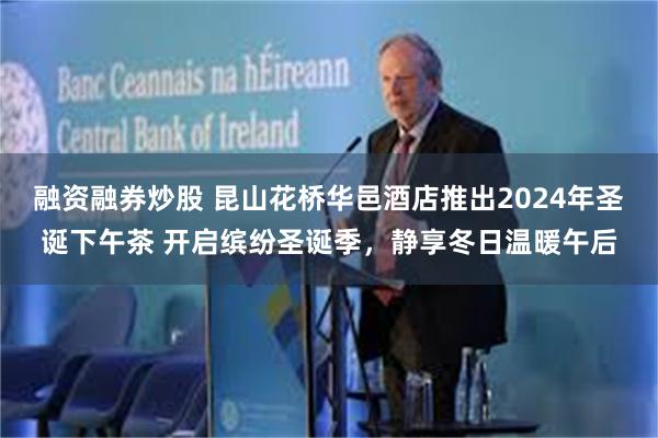 融资融券炒股 昆山花桥华邑酒店推出2024年圣诞下午茶 开启缤纷圣诞季，静享冬日温暖午后