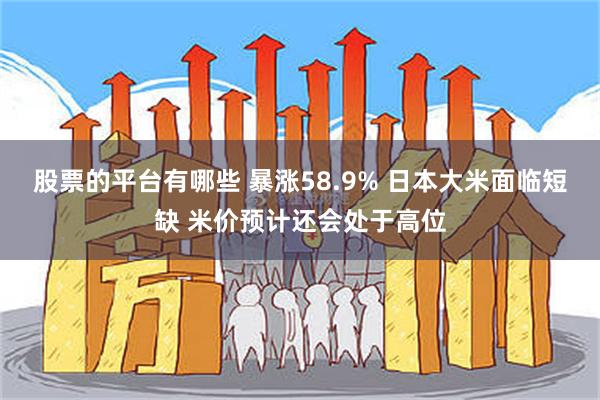 股票的平台有哪些 暴涨58.9% 日本大米面临短缺 米价预计还会处于高位