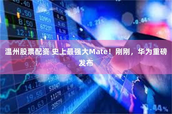 温州股票配资 史上最强大Mate！刚刚，华为重磅发布