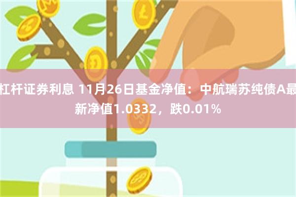 杠杆证券利息 11月26日基金净值：中航瑞苏纯债A最新净值1.0332，跌0.01%