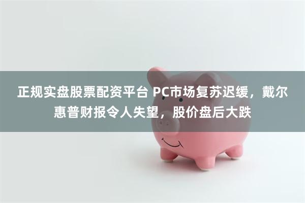 正规实盘股票配资平台 PC市场复苏迟缓，戴尔惠普财报令人失望，股价盘后大跌