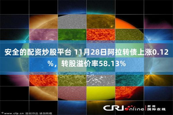 安全的配资炒股平台 11月28日阿拉转债上涨0.12%，转股溢价率58.13%