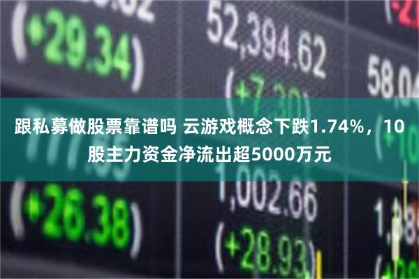 跟私募做股票靠谱吗 云游戏概念下跌1.74%，10股主力资金净流出超5000万元