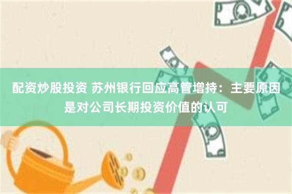 配资炒股投资 苏州银行回应高管增持：主要原因是对公司长期投资价值的认可