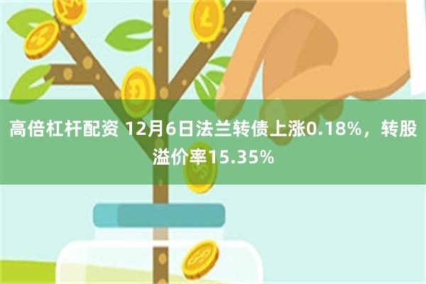 高倍杠杆配资 12月6日法兰转债上涨0.18%，转股溢价率15.35%