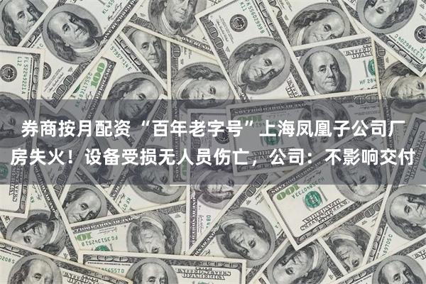 券商按月配资 “百年老字号”上海凤凰子公司厂房失火！设备受损无人员伤亡，公司：不影响交付