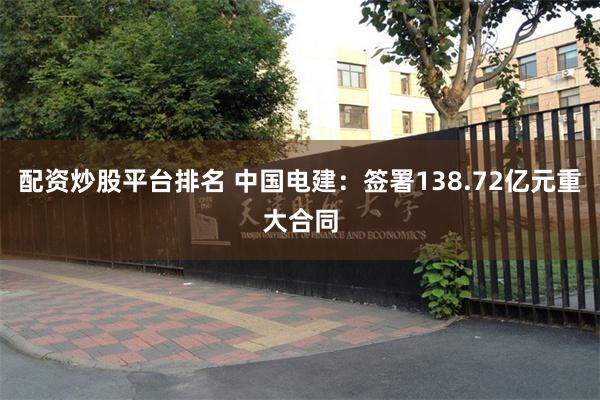 配资炒股平台排名 中国电建：签署138.72亿元重大合同