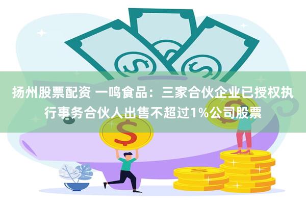 扬州股票配资 一鸣食品：三家合伙企业已授权执行事务合伙人出售不超过1%公司股票