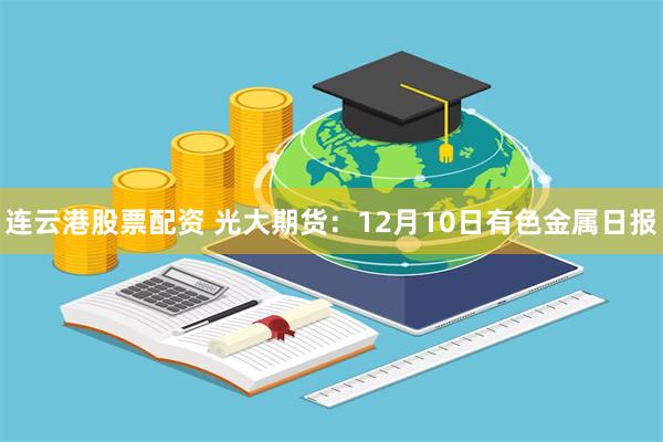 连云港股票配资 光大期货：12月10日有色金属日报