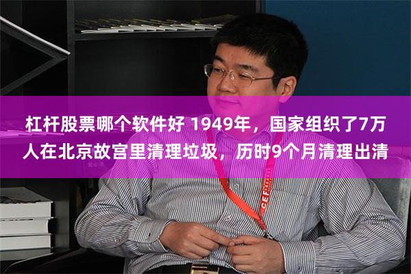 杠杆股票哪个软件好 1949年，国家组织了7万人在北京故宫里清理垃圾，历时9个月清理出清