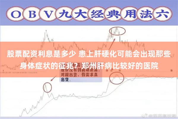 股票配资利息是多少 患上肝硬化可能会出现那些身体症状的征兆？郑州肝病比较好的医院