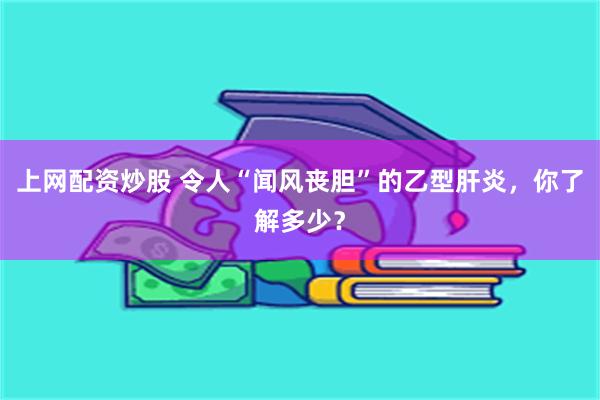 上网配资炒股 令人“闻风丧胆”的乙型肝炎，你了解多少？