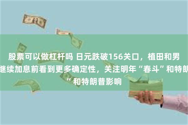 股票可以做杠杆吗 日元跌破156关口，植田和男：希望继续加息前看到更多确定性，关注明年“春斗”和特朗普影响