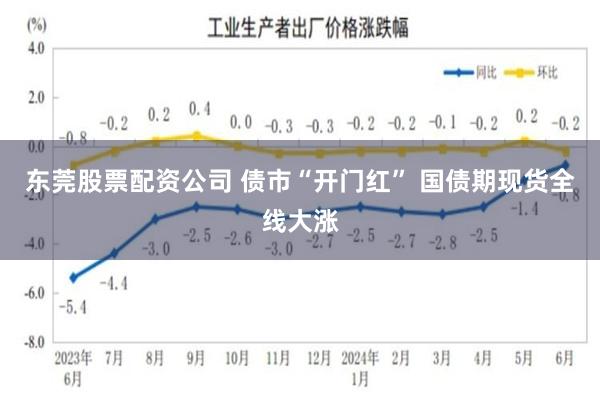 东莞股票配资公司 债市“开门红” 国债期现货全线大涨