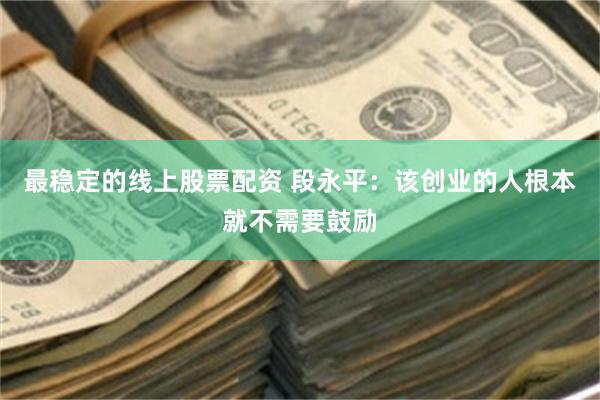 最稳定的线上股票配资 段永平：该创业的人根本就不需要鼓励