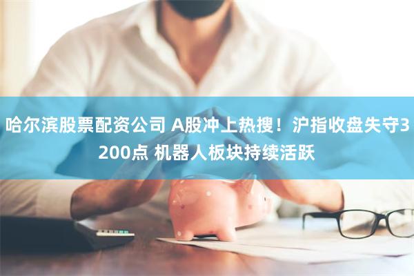 哈尔滨股票配资公司 A股冲上热搜！沪指收盘失守3200点 机器人板块持续活跃