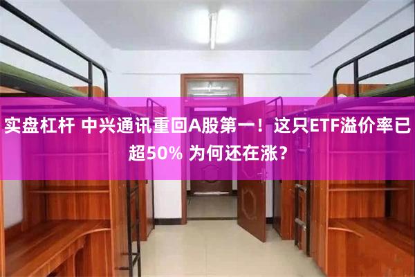 实盘杠杆 中兴通讯重回A股第一！这只ETF溢价率已超50% 为何还在涨？