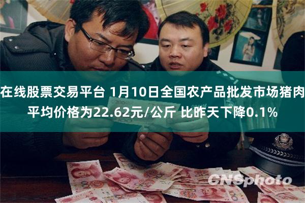 在线股票交易平台 1月10日全国农产品批发市场猪肉平均价格为22.62元/公斤 比昨天下降0.1%