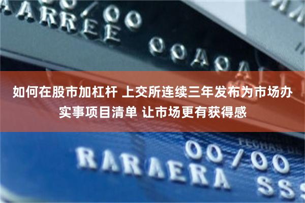 如何在股市加杠杆 上交所连续三年发布为市场办实事项目清单 让市场更有获得感