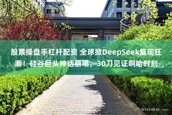 股票操盘手杠杆配资 全球掀DeepSeek复现狂潮！硅谷巨头神话崩塌，30刀见证啊哈时刻