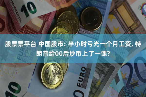 股票票平台 中国股市: 半小时亏光一个月工资, 特朗普给00后炒币上了一课?