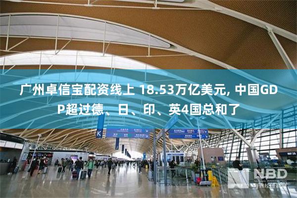 广州卓信宝配资线上 18.53万亿美元, 中国GDP超过德、日、印、英4国总和了