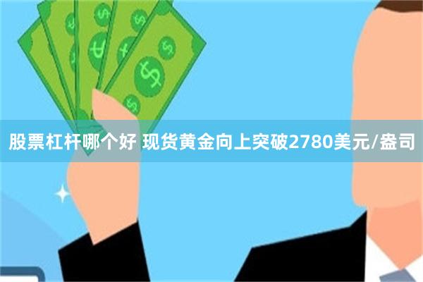 股票杠杆哪个好 现货黄金向上突破2780美元/盎司