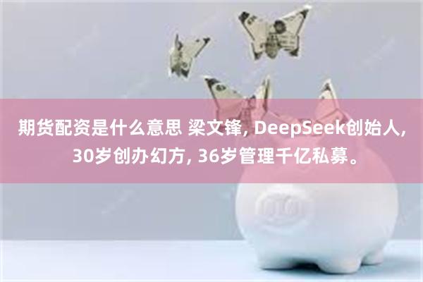 期货配资是什么意思 梁文锋, DeepSeek创始人, 30岁创办幻方, 36岁管理千亿私募。