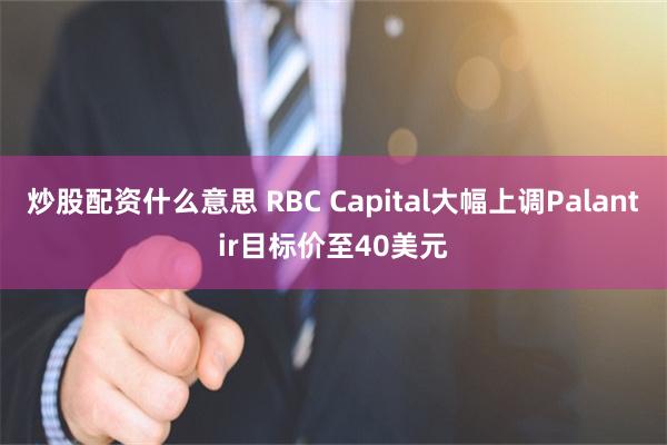 炒股配资什么意思 RBC Capital大幅上调Palantir目标价至40美元