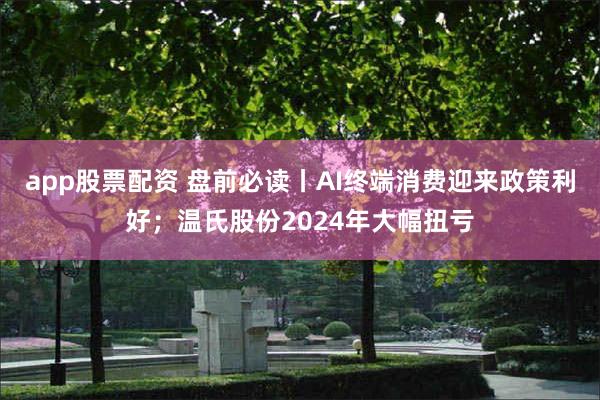 app股票配资 盘前必读丨AI终端消费迎来政策利好；温氏股份2024年大幅扭亏