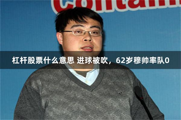 杠杆股票什么意思 进球被吹，62岁穆帅率队0