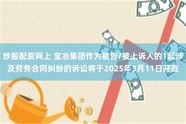 炒股配资网上 宝冶集团作为被告/被上诉人的1起涉及劳务合同纠纷的诉讼将于2025年3月11日开庭