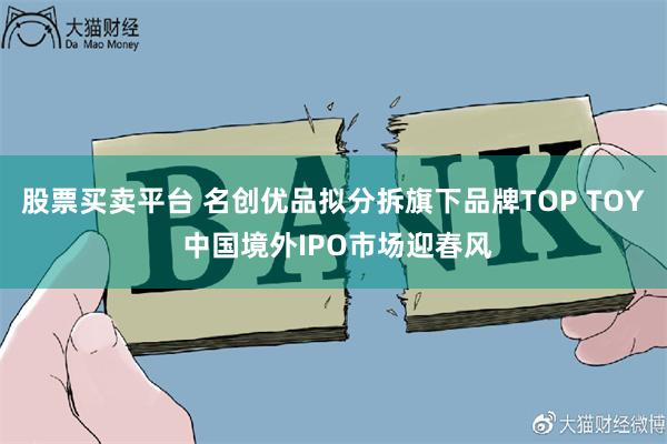 股票买卖平台 名创优品拟分拆旗下品牌TOP TOY 中国境外IPO市场迎春风